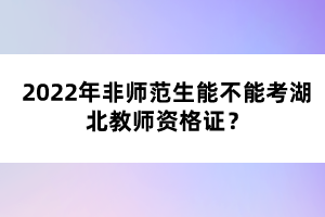 2022年非師范生能不能考湖北教師資格證？