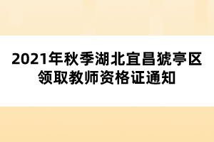 2021年秋季湖北宜昌猇亭區(qū)領(lǐng)取教師資格證通知