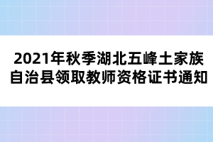 2021年秋季湖北五峰土家族自治縣領(lǐng)取教師資格證書通知