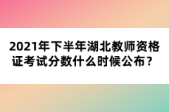 2021年下半年湖北教師資格證考試分數(shù)什么時候公布？