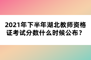 2021年下半年湖北教師資格證考試分?jǐn)?shù)什么時(shí)候公布？