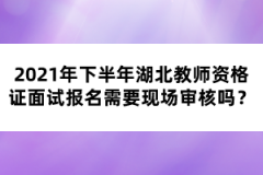 2021年下半年湖北教師資格證面試報名需要現(xiàn)場審核嗎？