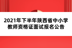 2021年下半年陜西省中小學(xué)教師資格證面試報名公告