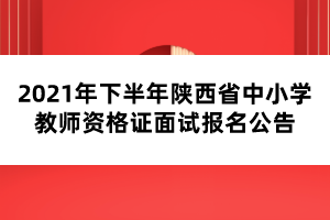 2021年下半年陜西省中小學教師資格證面試報名公告