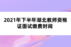 2021年下半年湖北教師資格證面試?yán)U費(fèi)時間 