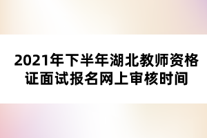 2021年下半年湖北教師資格證面試報名網(wǎng)上審核時間