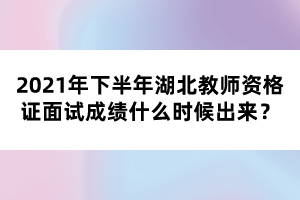 2021年下半年湖北教師資格證面試成績(jī)什么時(shí)候出來？