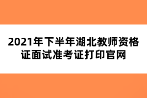 2021年下半年湖北教師資格證面試準(zhǔn)考證打印官網(wǎng)