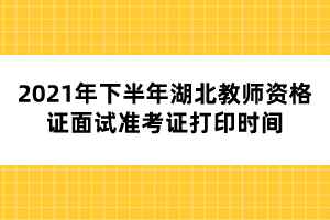 2021年下半年湖北教師資格證面試準(zhǔn)考證打印時間