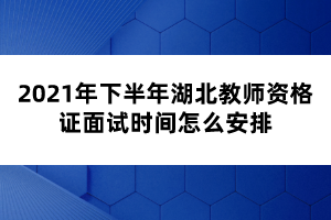 2021年下半年湖北教師資格證面試時間怎么安排