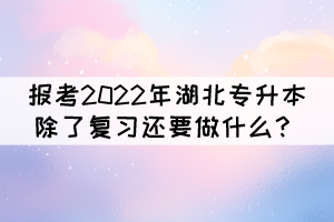 報考2022年湖北專升本除了復習還要做什么？