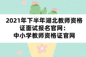 2021年下半年湖北教師資格證面試報名官網(wǎng)：中小學教師資格證官網(wǎng)