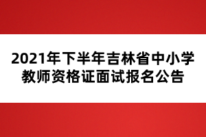 2021年下半年吉林省中小學(xué)教師資格證面試報(bào)名公告