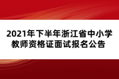 2021年下半年浙江省中小學(xué)教師資格證面試報名公告 