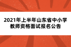 2021年上半年山東省中小學(xué)教師資格面試報名公告