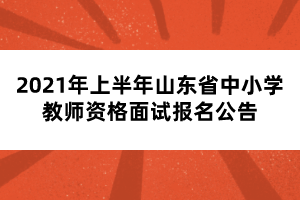 2021年上半年山東省中小學(xué)教師資格面試報(bào)名公告