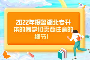 2022年報(bào)名湖北專升本的同學(xué)們需要注意的細(xì)節(jié)！