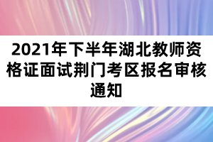 2021年下半年湖北教師資格證面試荊門考區(qū)報(bào)名審核通知