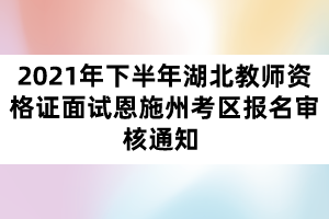 2021年下半年湖北教師資格證面試恩施州考區(qū)報(bào)名審核通知 