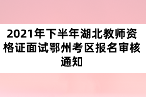 2021年下半年湖北教師資格證面試鄂州考區(qū)報(bào)名審核通知