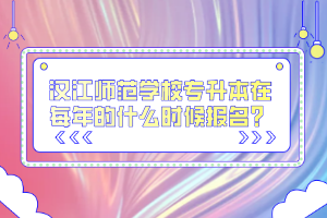 漢江師范學(xué)校專升本在每年的什么時候報名？