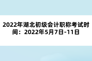 2022年湖北初級會計職稱考試時間：2022年5月7日-11日