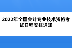 2022年全國會計專業(yè)技術(shù)資格考試日程安排通知