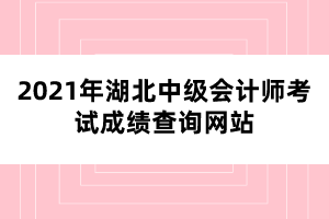 2021年湖北中級會(huì)計(jì)師考試成績查詢網(wǎng)站