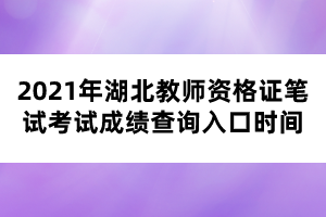 2021年湖北教師資格證筆試考試成績查詢?nèi)肟跁r(shí)間