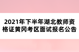 2021年下半年湖北教師資格證黃岡考區(qū)面試報(bào)名公告