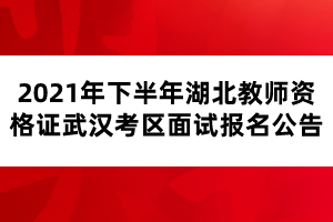 2021年下半年湖北教師資格證武漢考區(qū)面試報名公告