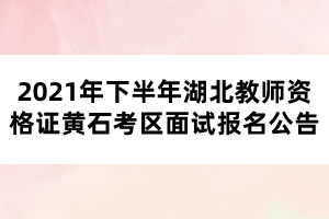 2021年下半年湖北教師資格證黃石考區(qū)面試報名公告