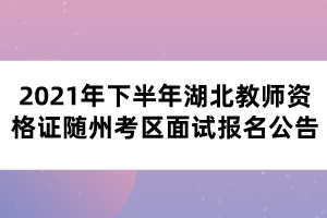 2021年下半年湖北教師資格證隨州考區(qū)面試報名公告