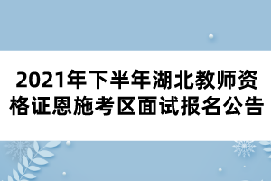 2021年下半年湖北教師資格證恩施考區(qū)面試報(bào)名公告