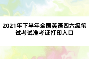 2021年下半年全國英語四六級筆試考試準(zhǔn)考證打印入口