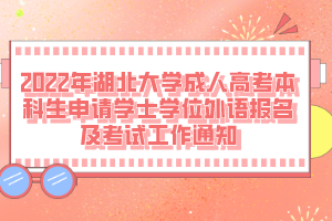 2022年湖北大學(xué)成人高考本科生申請學(xué)士學(xué)位外語報名及考試工作通知