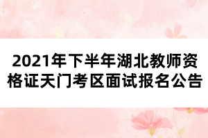 2021年下半年湖北教師資格證天門(mén)考區(qū)面試報(bào)名公告