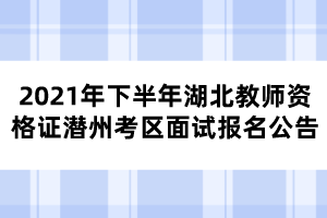 2021年下半年湖北教師資格證潛州考區(qū)面試報(bào)名公告