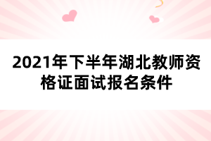 2021年下半年湖北教師資格證面試報(bào)名條件