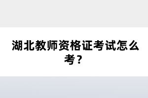 湖北教師資格證考試怎么考？