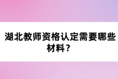 湖北教師資格認定需要哪些材料？