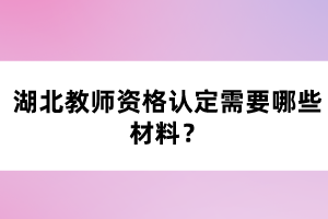 湖北教師資格認(rèn)定需要哪些材料？