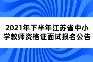 2021年下半年江蘇省中小學教師資格證面試報名公告