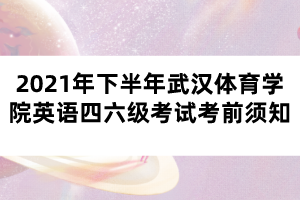 2021年下半年武漢體育學(xué)院英語四六級考試考前須知