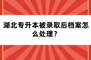 湖北專升本被錄取后檔案怎么處理？