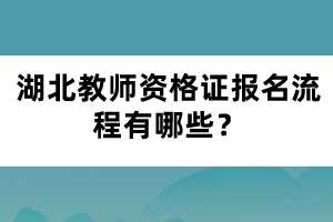 湖北教師資格證報名流程有哪些？