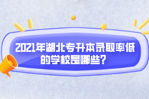 2021年湖北專升本錄取率低的學(xué)校是哪些？