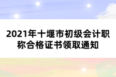 2021年十堰市初級會計職稱合格證書領取通知