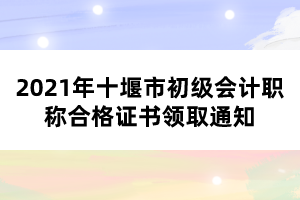 2021年十堰市初級會計職稱合格證書領(lǐng)取通知