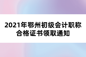 2021年鄂州初級會計職稱合格證書領取通知